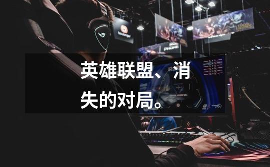 英雄联盟、消失的对局。-第1张-游戏信息-龙启网