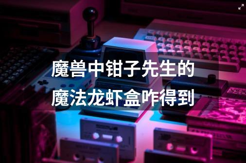 魔兽中钳子先生的魔法龙虾盒咋得到-第1张-游戏信息-龙启网