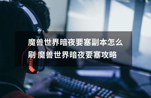 魔兽世界暗夜要塞副本怎么刷 魔兽世界暗夜要塞攻略-第1张-游戏信息-龙启网