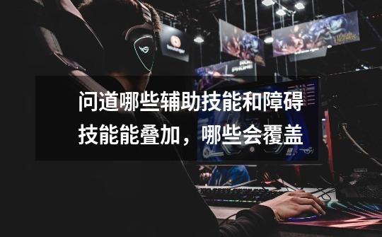 问道哪些辅助技能和障碍技能能叠加，哪些会覆盖-第1张-游戏信息-龙启网