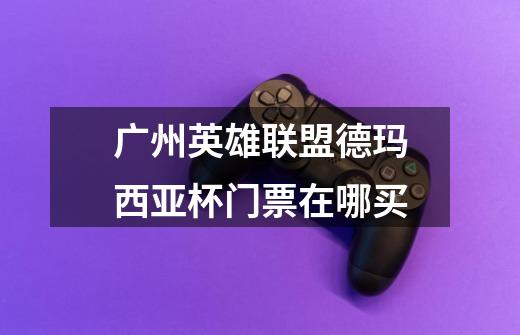 广州英雄联盟德玛西亚杯门票在哪买-第1张-游戏信息-龙启网