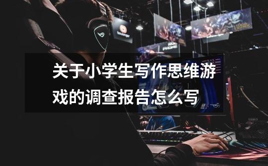 关于小学生写作思维游戏的调查报告怎么写-第1张-游戏信息-龙启网
