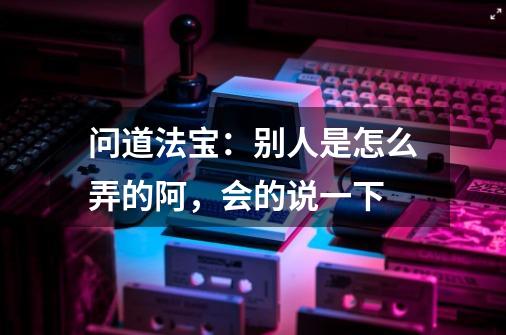 问道法宝:别人是怎么弄的阿,会的说一下-第1张-游戏信息-龙启网