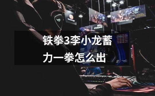 铁拳3李小龙蓄力一拳怎么出-第1张-游戏信息-龙启网