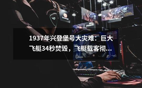 1937年兴登堡号大灾难:巨大飞艇34秒焚毁,飞艇载客彻底烧成历史-第1张-游戏信息-龙启网