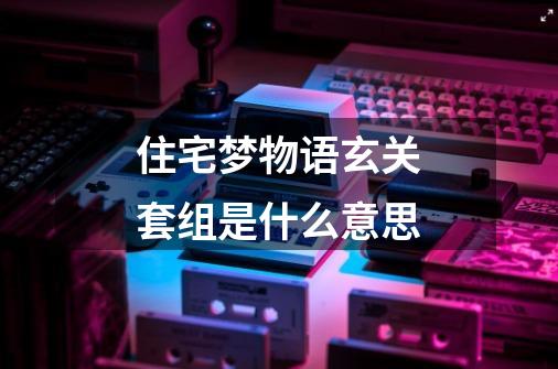 住宅梦物语玄关套组是什么意思-第1张-游戏信息-龙启网