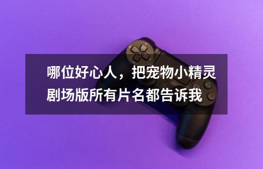 哪位好心人,把宠物小精灵剧场版所有片名都告诉我-第1张-游戏信息-龙启网