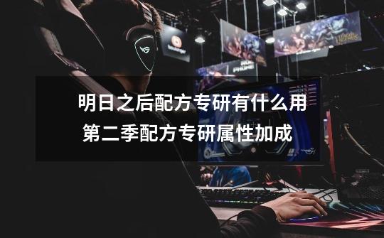 明日之后配方专研有什么用 第二季配方专研属性加成-第1张-游戏信息-龙启网