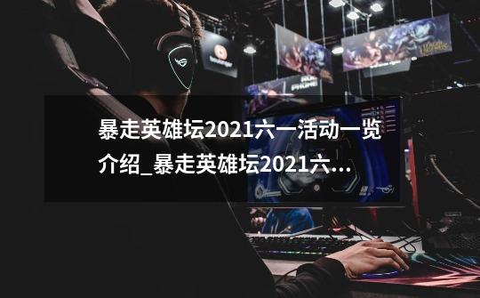 暴走英雄坛2021六一活动一览介绍_暴走英雄坛2021六一活动一览是什么-第1张-游戏信息-龙启网