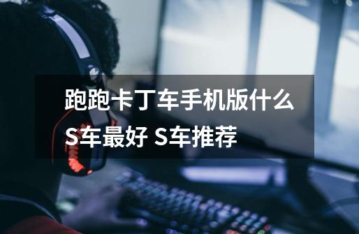 跑跑卡丁车手机版什么S车最好 S车推荐-第1张-游戏信息-龙启网