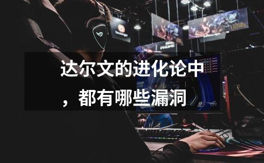 达尔文的进化论中,都有哪些漏洞-第1张-游戏信息-龙启网