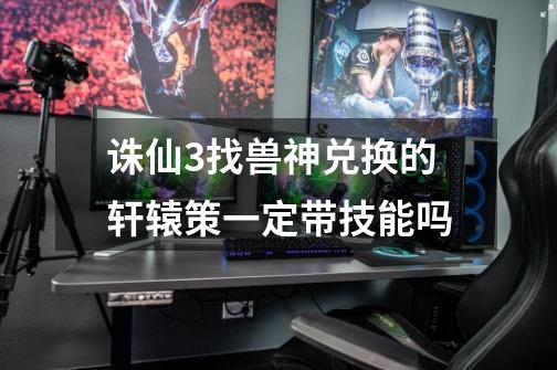 诛仙3找兽神兑换的轩辕策一定带技能吗-第1张-游戏信息-龙启网