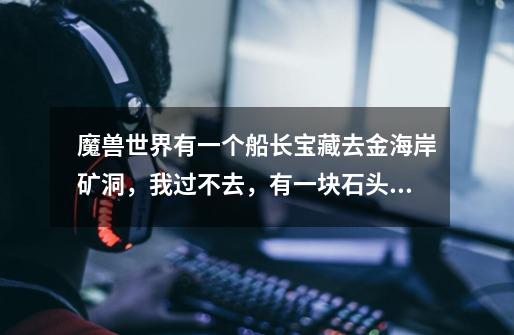 魔兽世界有一个船长宝藏去金海岸矿洞，我过不去，有一块石头跳不上去怎么办-第1张-游戏信息-龙启网