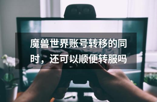 魔兽世界账号转移的同时，还可以顺便转服吗-第1张-游戏信息-龙启网