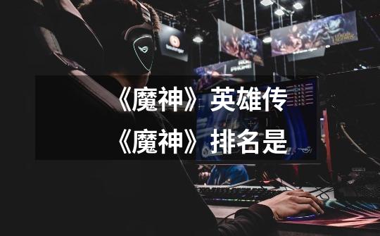 《魔神》英雄传《魔神》排名是-第1张-游戏信息-龙启网
