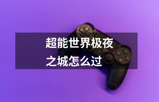 超能世界极夜之城怎么过-第1张-游戏信息-龙启网