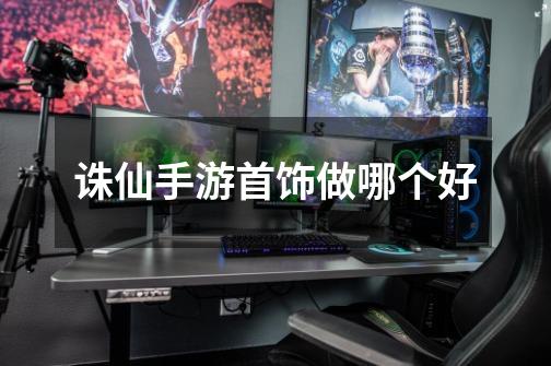 诛仙手游首饰做哪个好-第1张-游戏信息-龙启网