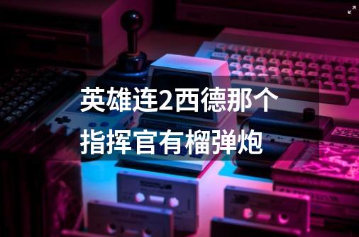 英雄连2西德那个指挥官有榴弹炮-第1张-游戏信息-龙启网