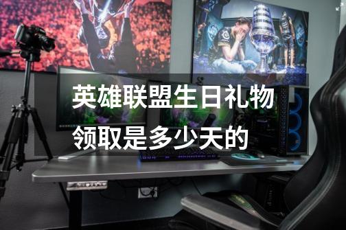 英雄联盟生日礼物领取是多少天的-第1张-游戏信息-龙启网