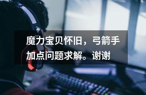 魔力宝贝怀旧，弓箭手加点问题求解。谢谢-第1张-游戏信息-龙启网