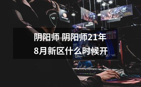 阴阳师 阴阳师21年8月新区什么时候开-第1张-游戏信息-龙启网