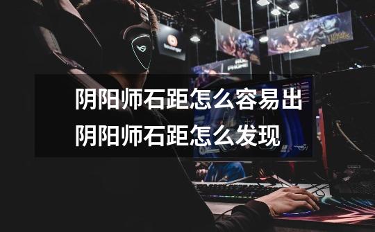 阴阳师石距怎么容易出阴阳师石距怎么发现-第1张-游戏信息-龙启网