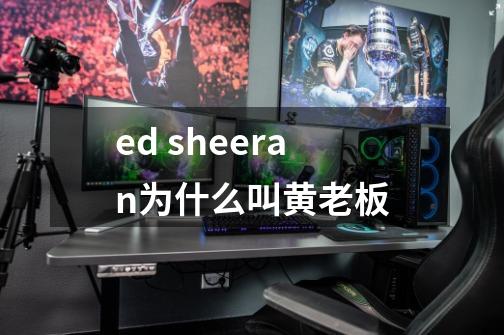 ed sheeran为什么叫黄老板-第1张-游戏信息-龙启网