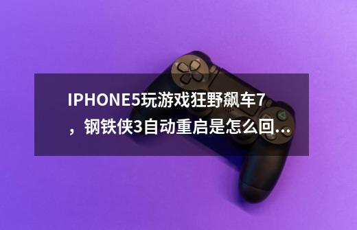 IPHONE5玩游戏狂野飙车7,钢铁侠3自动重启是怎么回事阿-第1张-游戏信息-龙启网