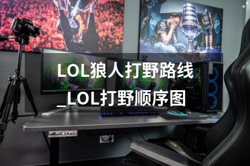 LOL狼人打野路线_LOL打野顺序图-第1张-游戏信息-龙启网