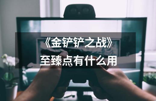 《金铲铲之战》至臻点有什么用-第1张-游戏信息-龙启网