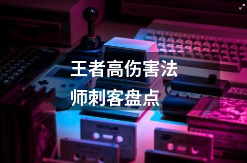 王者高伤害法师刺客盘点-第1张-游戏信息-龙启网