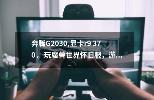 奔腾G2030,显卡r9 370 。玩魔兽世界怀旧服,游戏会间断未响应。怎么解决-第1张-游戏信息-龙启网
