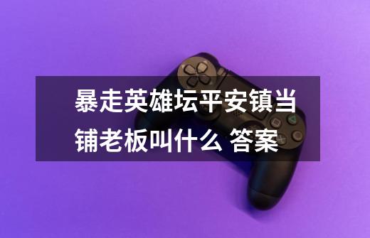 暴走英雄坛平安镇当铺老板叫什么 答案-第1张-游戏信息-龙启网