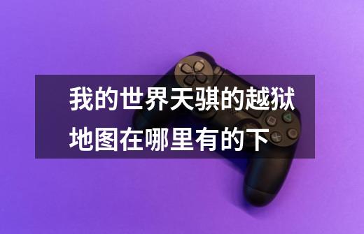 我的世界天骐的越狱地图在哪里有的下-第1张-游戏信息-龙启网