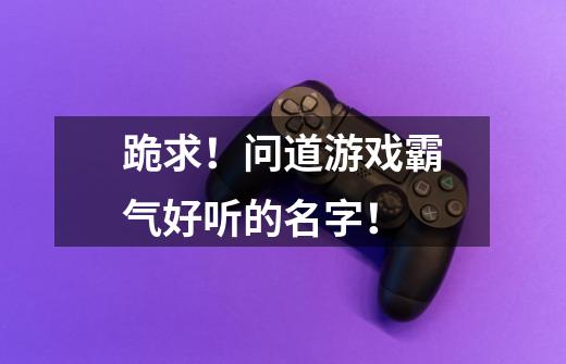 跪求!问道游戏霸气好听的名字!-第1张-游戏信息-龙启网