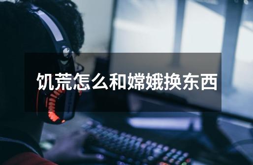 饥荒怎么和嫦娥换东西-第1张-游戏信息-龙启网