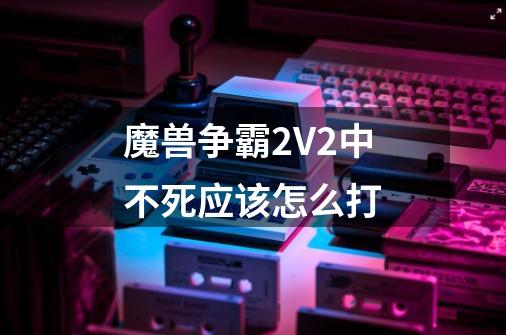 魔兽争霸2V2中不死应该怎么打-第1张-游戏信息-龙启网