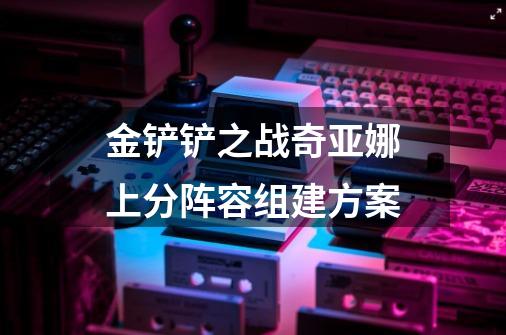 金铲铲之战奇亚娜上分阵容组建方案-第1张-游戏信息-龙启网
