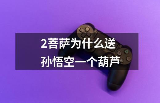 2.菩萨为什么送孙悟空一个葫芦-第1张-游戏信息-龙启网