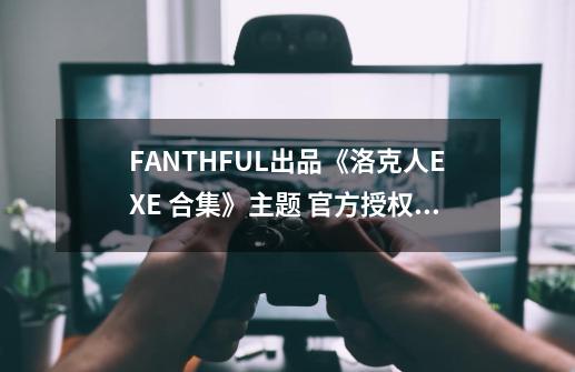 FANTHFUL出品《洛克人EXE 合集》主题 官方授权系列周边第一弹-第1张-游戏信息-龙启网