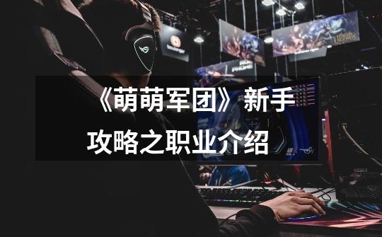 《萌萌军团》新手攻略之职业介绍-第1张-游戏信息-龙启网