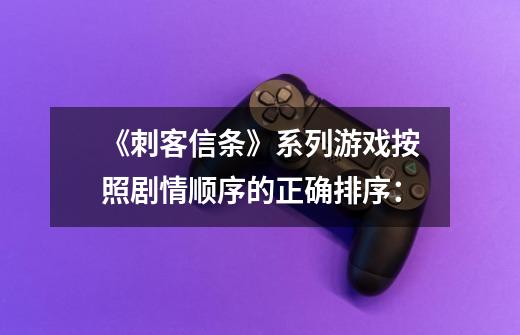 《刺客信条》系列游戏按照剧情顺序的正确排序:-第1张-游戏信息-龙启网