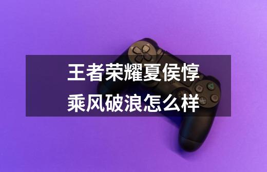 王者荣耀夏侯惇乘风破浪怎么样-第1张-游戏信息-龙启网