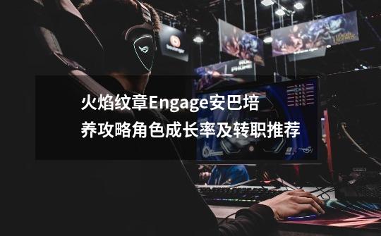 火焰纹章Engage安巴培养攻略角色成长率及转职推荐-第1张-游戏信息-龙启网
