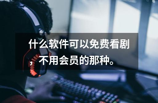什么软件可以免费看剧,不用会员的那种。-第1张-游戏信息-龙启网