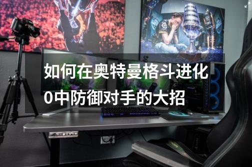 如何在奥特曼格斗进化0中防御对手的大招-第1张-游戏信息-龙启网
