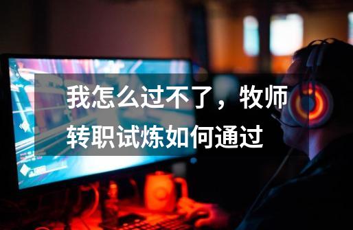 我怎么过不了,牧师转职试炼如何通过-第1张-游戏信息-龙启网