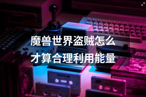 魔兽世界盗贼怎么才算合理利用能量-第1张-游戏信息-龙启网