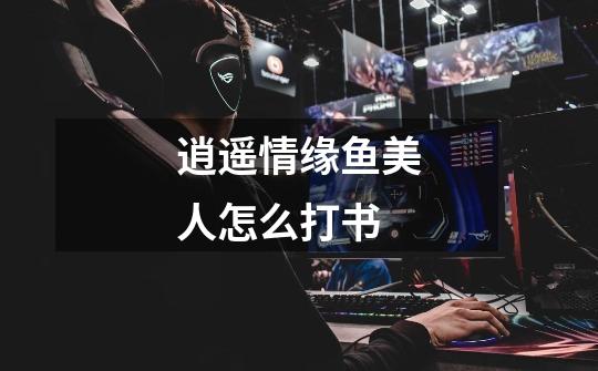 逍遥情缘鱼美人怎么打书-第1张-游戏信息-龙启网