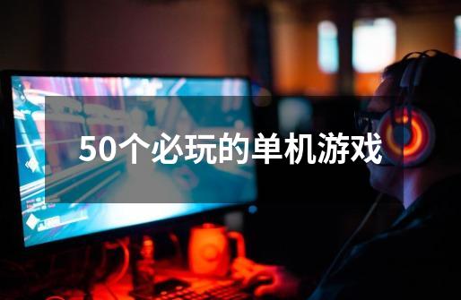 50个必玩的单机游戏-第1张-游戏信息-龙启网